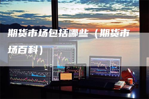 期货市场包括哪些（期货市场百科）
