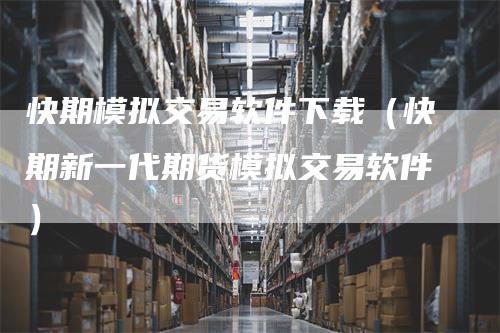 快期模拟交易软件下载（快期新一代期货模拟交易软件）