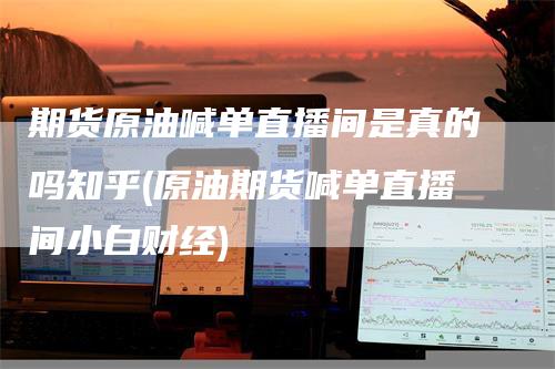 期货原油喊单直播间是真的吗知乎(原油期货喊单直播间小白财经)