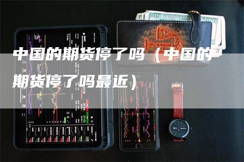 中国的期货停了吗（中国的期货停了吗最近）