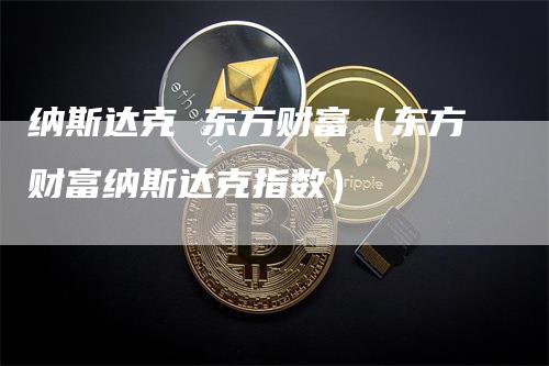 纳斯达克 东方财富（东方财富纳斯达克指数）