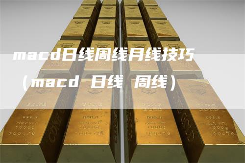 macd日线周线月线技巧（macd 日线 周线）
