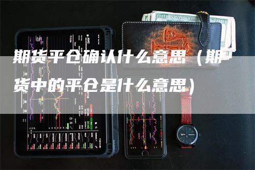 期货平仓确认什么意思（期货中的平仓是什么意思）