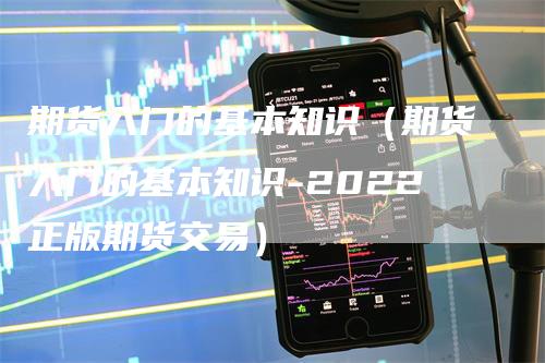 期货入门的基本知识（期货入门的基本知识-2022正版期货交易）