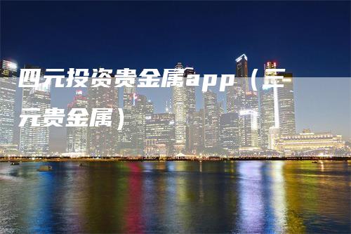 四元投资贵金属app（三元贵金属）