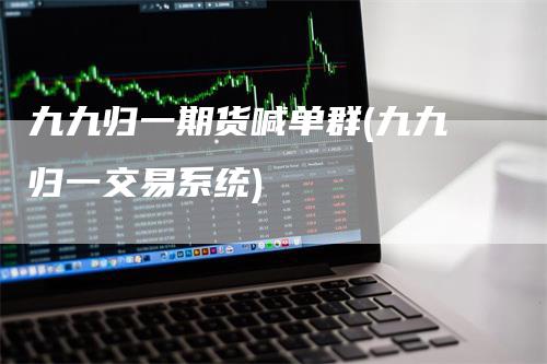 九九归一期货喊单群(九九归一交易系统)