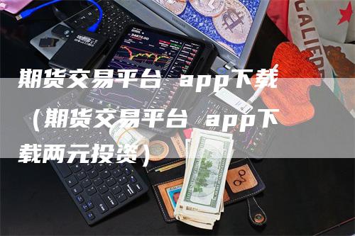期货交易平台 app下载（期货交易平台 app下载两元投资）