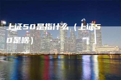 上证50是指什么（上证50是啥）