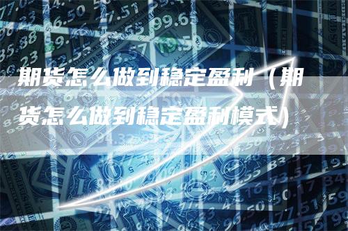 期货怎么做到稳定盈利（期货怎么做到稳定盈利模式）