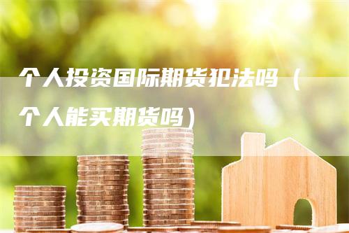 个人投资国际期货犯法吗（个人能买期货吗）