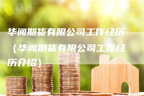 华闻期货有限公司工作经历（华闻期货有限公司工作经历介绍）