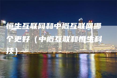恒生互联网和中概互联网哪个更好（中概互联和恒生科技）