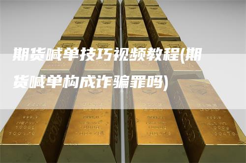 期货喊单技巧视频教程(期货喊单构成诈骗罪吗)