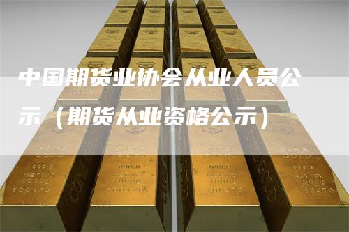 中国期货业协会从业人员公示（期货从业资格公示）