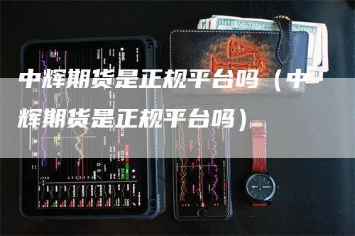中辉期货是正规平台吗（中辉期货是正规平台吗）