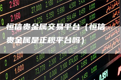 恒信贵金属交易平台（恒信贵金属是正规平台吗）