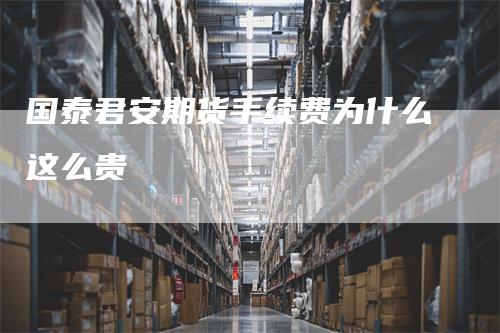 国泰君安期货手续费为什么这么贵