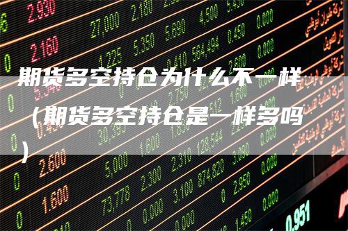期货多空持仓为什么不一样（期货多空持仓是一样多吗）