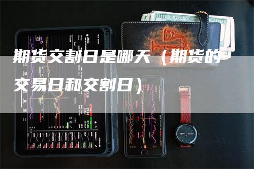 期货交割日是哪天（期货的交易日和交割日）