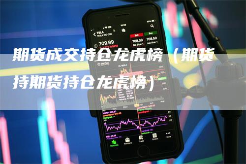 期货成交持仓龙虎榜（期货持期货持仓龙虎榜）