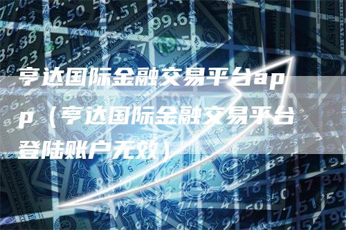 亨达国际金融交易平台app（亨达国际金融交易平台登陆账户无效）