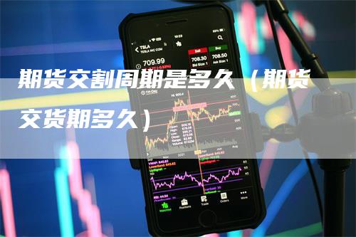 期货交割周期是多久（期货交货期多久）