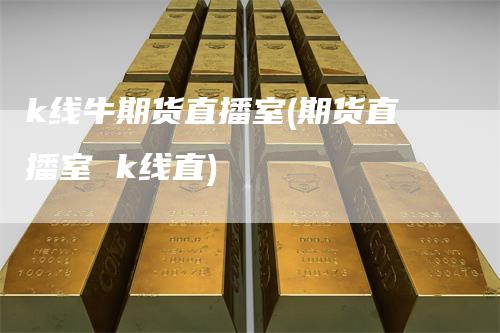 k线牛期货直播室(期货直播室 k线直)