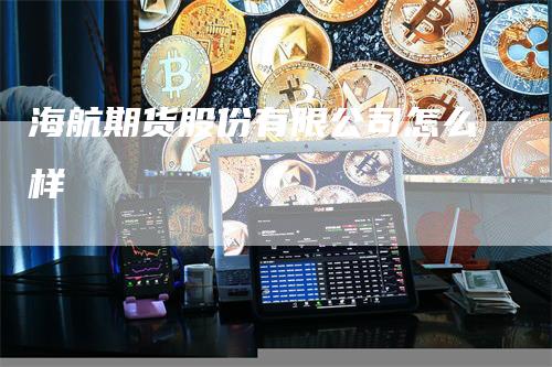 海航期货股份有限公司怎么样