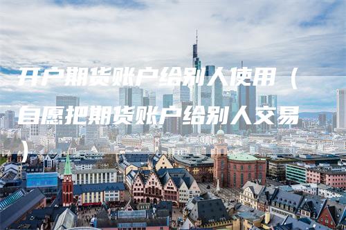 开户期货账户给别人使用（自愿把期货账户给别人交易）