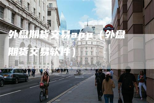 外盘期货交易app（外盘期货交易软件）