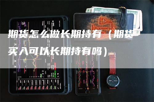 期货怎么做长期持有（期货买入可以长期持有吗）