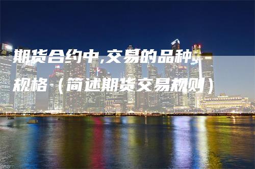 期货合约中,交易的品种、规格（简述期货交易规则）