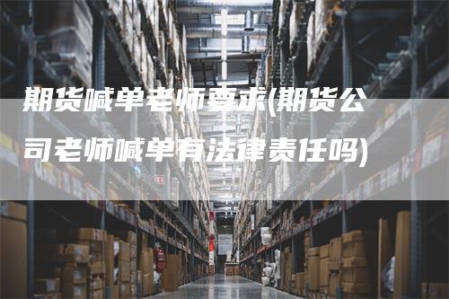 期货喊单老师要求(期货公司老师喊单有法律责任吗)