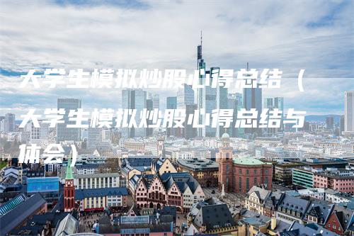 大学生模拟炒股心得总结（大学生模拟炒股心得总结与体会）
