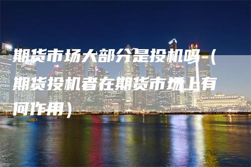 期货市场大部分是投机吗（期货投机者在期货市场上有何作用）