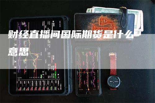 财经直播间国际期货是什么意思