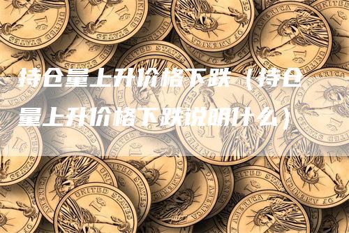 持仓量上升价格下跌（持仓量上升价格下跌说明什么）