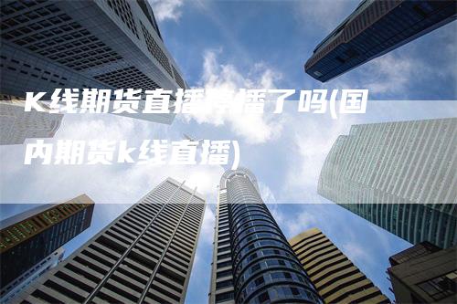 K线期货直播停播了吗(国内期货k线直播)