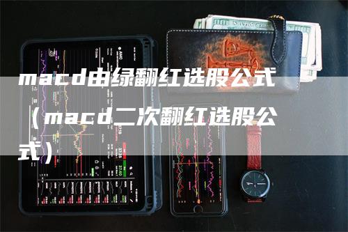macd由绿翻红选股公式（macd二次翻红选股公式）
