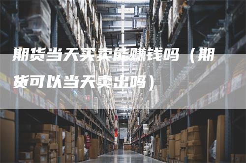 期货当天买卖能赚钱吗（期货可以当天卖出吗）