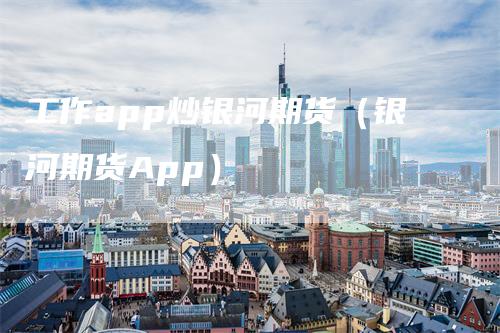 工作app炒银河期货（银河期货App）