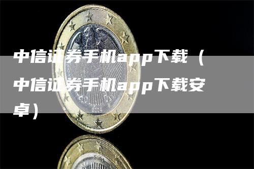 中信证券手机app下载（中信证券手机app下载安卓）