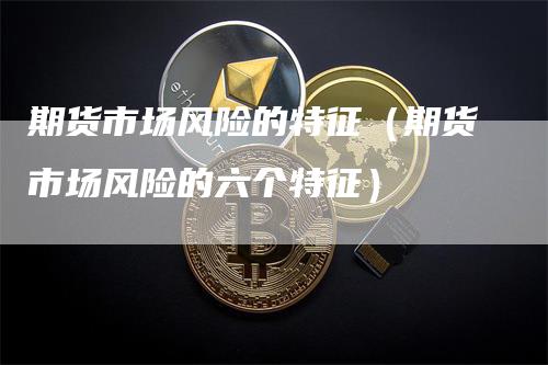 期货市场风险的特征（期货市场风险的六个特征）