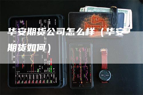 华安期货公司怎么样（华安期货如何）