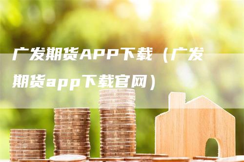 广发期货APP下载（广发期货app下载官网）