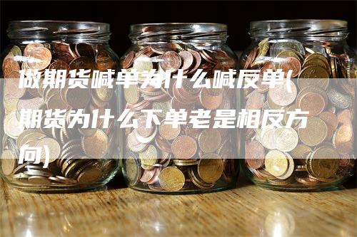 做期货喊单为什么喊反单(期货为什么下单老是相反方向)
