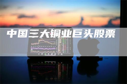 中国三大铜业巨头股票
