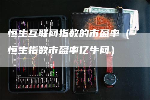 恒生互联网指数的市盈率（恒生指数市盈率亿牛网）