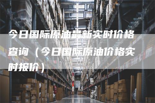 今日国际原油最新实时价格查询（今日国际原油价格实时报价）