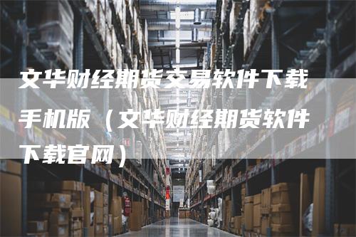 文华财经期货交易软件下载手机版（文华财经期货软件下载官网）